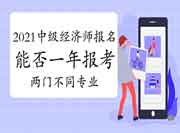 2021年中级经济师报名,能否同一年报考两门不同专业? 2021年中级经济师报名,能否同一年报考两门不同专业?