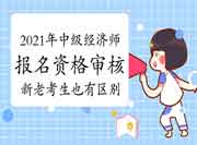 2021年中级经济师考试报名资格审核新老考生也有区别? 2021年中级经济师考试报名资格审核新老考生也有区别?