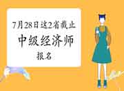 7月28日这2省截止2021年中级经济师报名！