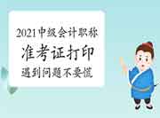 2021年中级会计职称准考证打印期近,碰到这些问题不要慌 2021年中级会计职称准考证打印期近,碰到这些问题不要慌