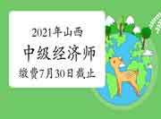 2021年山西中级经济师缴费时间7月30日截止! 2021年山西中级经济师缴费时间7月30日截止!