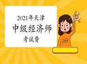 2021年天津中级经济师考试费每人每科56元 2021年天津中级经济师考试费每人每科56元