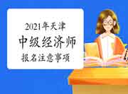 2021年天津中级经济师报名注意事项 2021年天津中级经济师报名注意事项