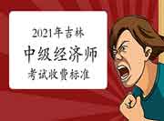 2021年吉林中级经济师考试收费标准 2021年吉林中级经济师考试收费标准