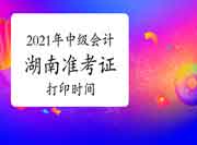 2021年湖南中级会计职称准考证打印时间8月16日-9月3日