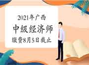 2021年广西中级经济师缴费8月5日17:00截止 2021年广西中级经济师缴费8月5日17:00截止