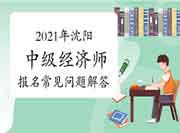 2021年沈阳中级经济师考试报名常见问题解答 2021年沈阳中级经济师考试报名常见问题解答