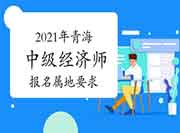 2021年青海中级经济师报名属地要求 2021年青海中级经济师报名属地要求