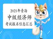 2021年青海中级经济师考试报名信息汇总 2021年青海中级经济师考试报名信息汇总