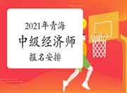 2021年青海中级经济师报名安排 2021年青海中级经济师报名安排
