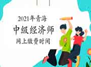 2021年青海中级经济师网上缴费时间8月6日-19日 2021年青海中级经济师网上缴费时间8月6日-19日