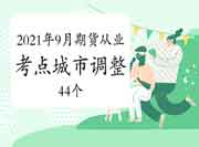 2021年9月11日期货从业资格考试所在地区变动修改至44个城市 2021年9月11日期货从业资格考试所在地区变动修改至44个城市