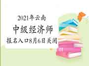 2021年云南中级经济师报名入口8月6日17:00关闭！