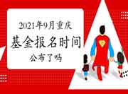 2021年9月重庆基金从业资格考试报名时间宣布了吗？