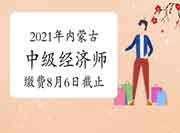 2021年内蒙古中级经济师缴费8月6日23:00截止 2021年内蒙古中级经济师缴费8月6日23:00截止