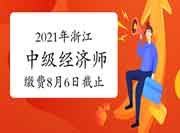 2021年浙江中级经济师缴费8月6日截止，请及时缴费