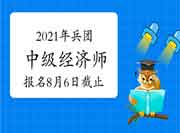 2021年兵团中级经济师报名时间：8月6日截止