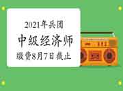 2021年兵团中级经济师缴费8月7日截止