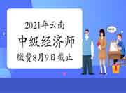 2021年云南中级经济师报名缴费8月9日17:00截止 2021年云南中级经济师报名缴费8月9日17:00截止