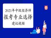 2021年中级经济师报考专业选择建议视频 2021年中级经济师报考专业选择建议视频