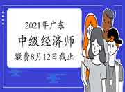 2021年广东中级经济师缴费8月12日17:00截止 2021年广东中级经济师缴费8月12日17:00截止