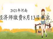 2021年河南中级经济师缴费8月13日17时截止