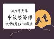 2021年天津中级经济师缴费时间:8月13日16:00截止 2021年天津中级经济师缴费时间:8月13日16:00截止