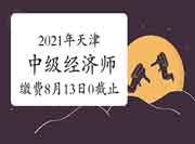 2021年天津中级经济师缴费时间：8月13日16:00截止