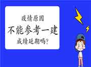 因疫情原因不能参加一建 浙江考生一建成绩可延期一年 因疫情原因不能参加一建 浙江考生一建成绩可延期一年