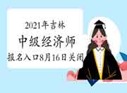 2021年吉林中级经济师报名入口8月16日关闭