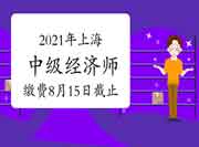2021年上海中级经济师缴费时间8月15日16:00截止 2021年上海中级经济师缴费时间8月15日16:00截止