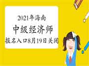 2021年海南中级经济师报名入口8月19日关闭 2021年海南中级经济师报名入口8月19日关闭