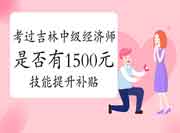 考过吉林中级经济师是否有1500元技能提升补贴 考过吉林中级经济师是否有1500元技能提升补贴