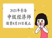 2021年青海中级经济师缴费8月19日24时截止