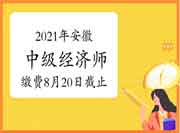 2021年安徽中级经济师缴费8月20日16:00截止 2021年安徽中级经济师缴费8月20日16:00截止