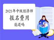 报完名但没法参加考试，2021年中级经济师报名费用能退吗?