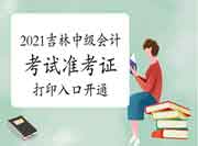 2021年吉林省中级会计考试准考证打印入口开通 2021年吉林省中级会计考试准考证打印入口开通