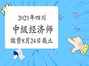 2021年四川中级经济师缴费8月24日截止 2021年四川中级经济师缴费8月24日截止