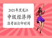 2021年黑龙江中级经济师准考证打印时间10月25日-28日 2021年黑龙江中级经济师准考证打印时间10月25日-28日
