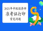 2021年中级经济师准考证打印常见问题 2021年中级经济师准考证打印常见问题