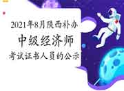 2021年8月陕西补办(更换)中级经济师考试证书人员的公示 2021年8月陕西补办(更换)中级经济师考试证书人员的公示