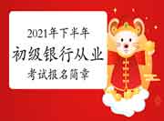 2021年下半年初级银行职业资格考试报名简章 2021年下半年初级银行职业资格考试报名简章