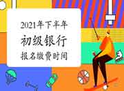 2021年下半年初级银行从业资格报名缴费时间(附收费标准及支付方法)