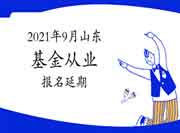 2021年9月山东基金从业资格考试报名延期 2021年9月山东基金从业资格考试报名延期