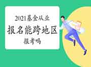 2021年基金从业资格考试报名能跨地域吗？