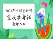 2021年重庆中级会计师考试准考证打印入口开通 2021年重庆中级会计师考试准考证打印入口开通